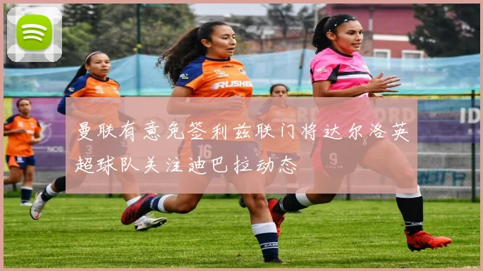 曼联有意免签利兹联门将达尔洛英超球队关注迪巴拉动态