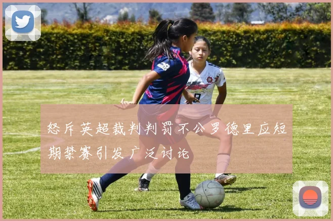 怒斥英超裁判判罚不公罗德里应短期禁赛引发广泛讨论