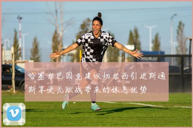 哈塞尔巴因克建议切尔西引进斯通斯享受无欧战带来的休息优势
