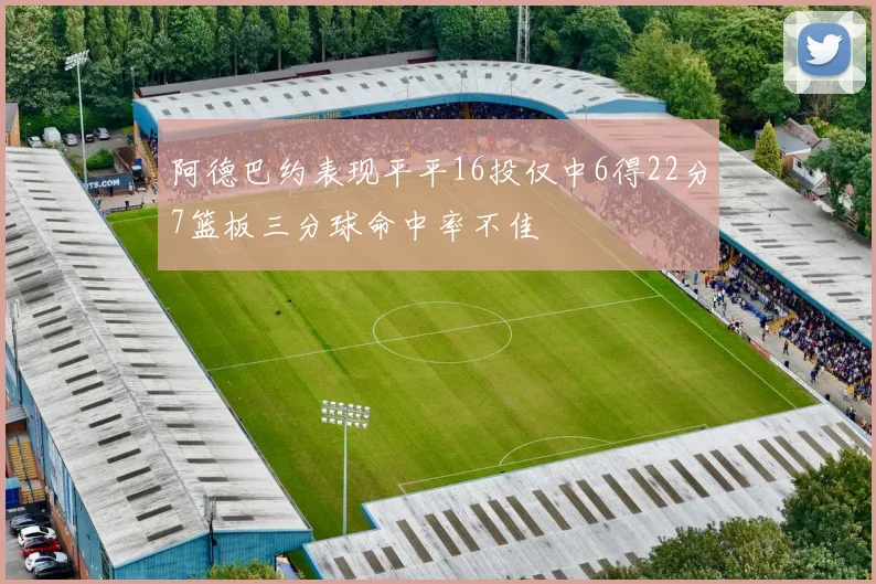 阿德巴约表现平平16投仅中6得22分7篮板三分球命中率不佳
