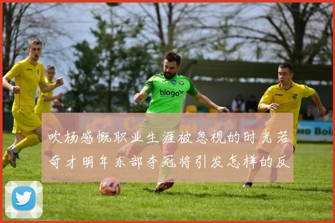 吹杨感慨职业生涯被忽视的时光若奇才明年东部夺冠将引发怎样的反响