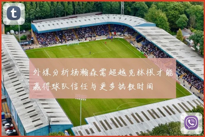 外媒分析杨瀚森需超越克林根才能赢得球队信任与更多执教时间