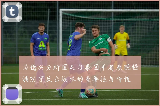 马德兴分析国足与泰国平局表现强调防守反击战术的重要性与价值