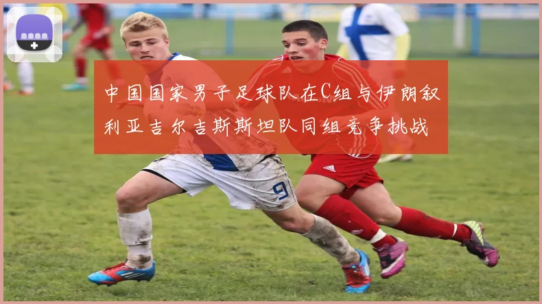 中国国家男子足球队在C组与伊朗叙利亚吉尔吉斯斯坦队同组竞争挑战赛程