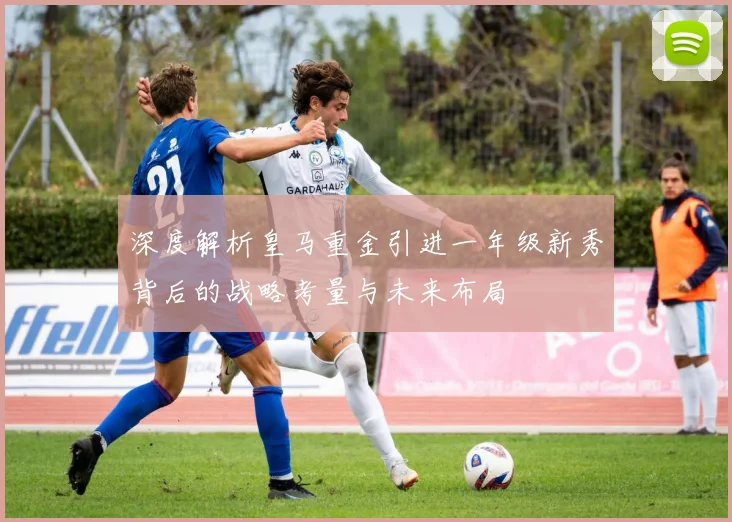 深度解析皇马重金引进一年级新秀背后的战略考量与未来布局