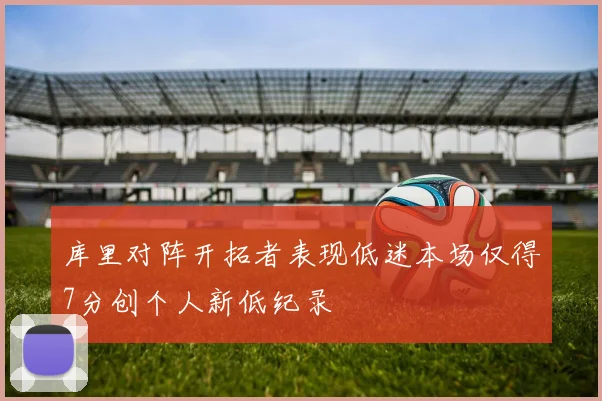 库里对阵开拓者表现低迷本场仅得7分创个人新低纪录