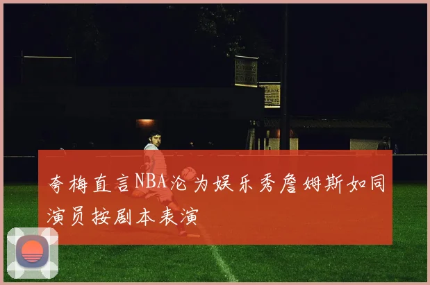 夸梅直言NBA沦为娱乐秀詹姆斯如同演员按剧本表演
