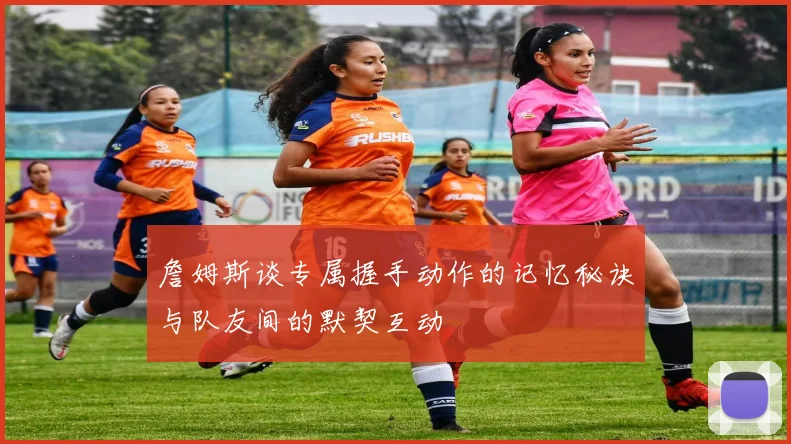 詹姆斯谈专属握手动作的记忆秘诀与队友间的默契互动