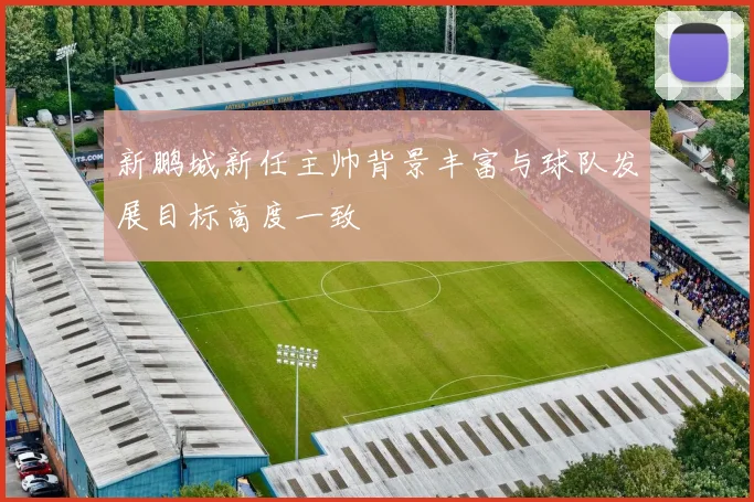 新鹏城新任主帅背景丰富与球队发展目标高度一致
