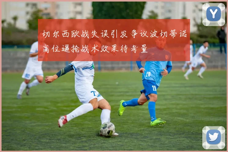 切尔西欧战失误引发争议波切蒂诺高位逼抢战术效果待考量