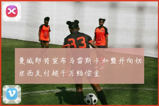 曼城即将宣布马雷斯卡加盟并向切尔西支付超千万赔偿金