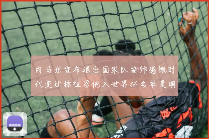 内马尔宣布退出国家队安帅感慨时代变迁称征召他入世界杯名单是明智之举