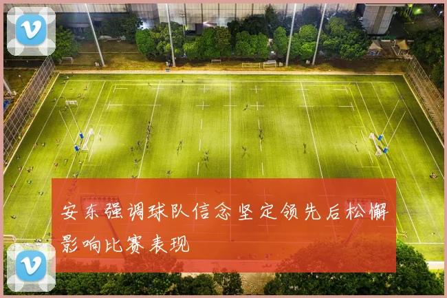安东强调球队信念坚定领先后松懈影响比赛表现