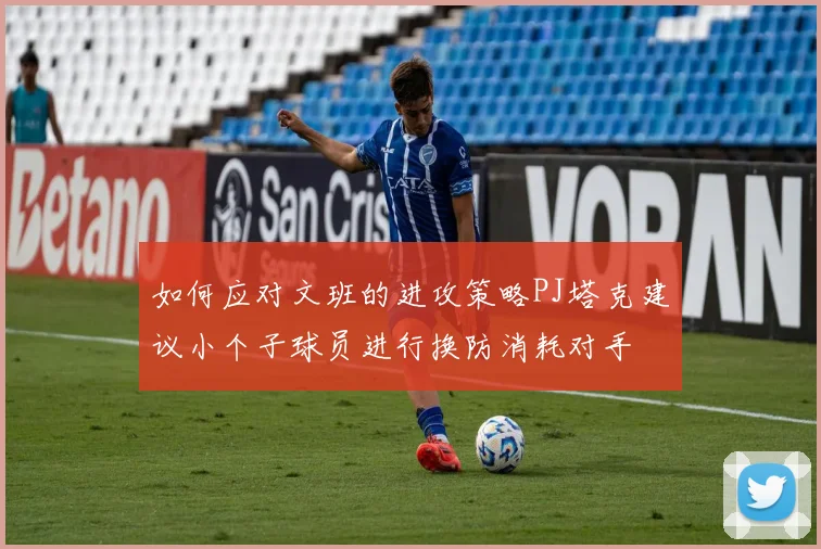 如何应对文班的进攻策略PJ塔克建议小个子球员进行换防消耗对手
