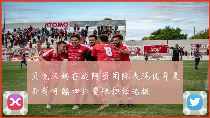 贝克汉姆在迈阿密国际表现优异是否有可能回归曼联担任老板