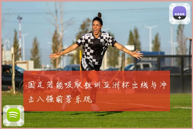 国足若能吸取教训亚洲杯出线与冲击八强前景乐观