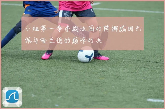 小组第一争夺战法国对阵挪威姆巴佩与哈兰德的巅峰对决