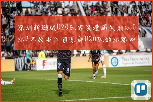 深圳新鹏城U20队客场遭遇失利以0比2不敌浙江俱乐部U20队的比赛回顾