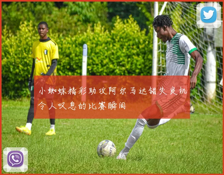 小蜘蛛精彩助攻阿尔马达错失良机令人叹息的比赛瞬间