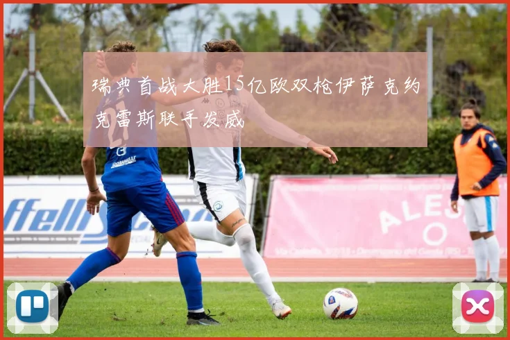瑞典首战大胜15亿欧双枪伊萨克约克雷斯联手发威