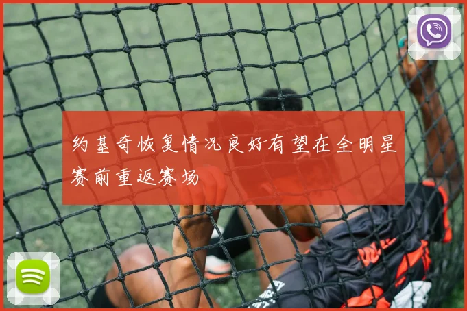 约基奇恢复情况良好有望在全明星赛前重返赛场