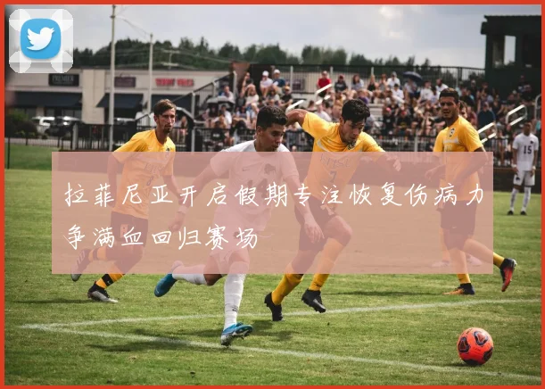 拉菲尼亚开启假期专注恢复伤病力争满血回归赛场