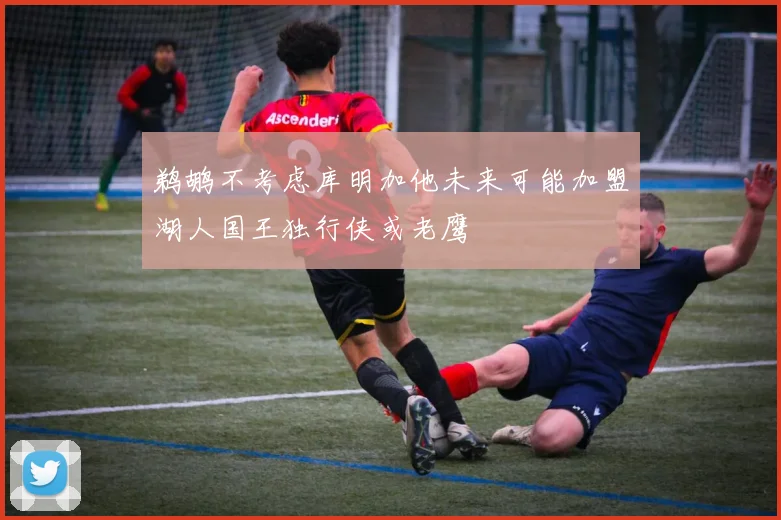鹈鹕不考虑库明加他未来可能加盟湖人国王独行侠或老鹰