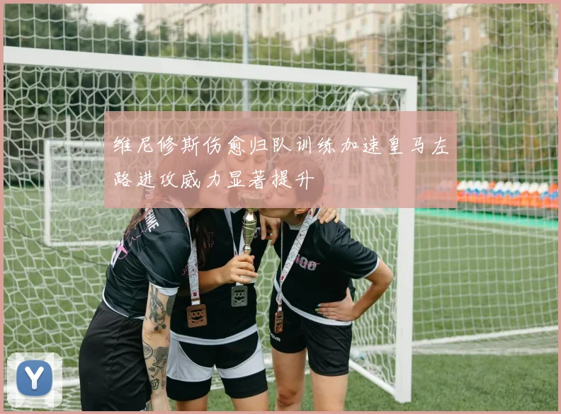 维尼修斯伤愈归队训练加速皇马左路进攻威力显著提升