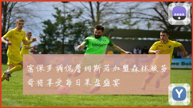 富保罗调侃詹姆斯若加盟森林狼芬奇将享受每日果盘盛宴