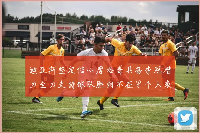 迪亚斯坚定信心摩洛哥具备夺冠潜力全力支持球队胜利不在乎个人表现