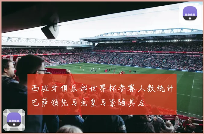 西班牙俱乐部世界杯参赛人数统计巴萨领先马竞皇马紧随其后