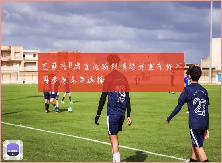 巴萨对B席言论感到愤怒并宣布将不再参与竞争选择