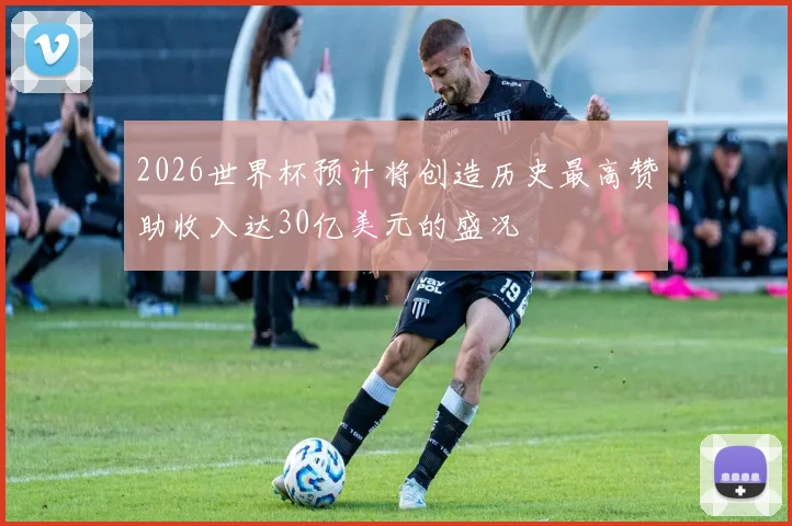 2026世界杯预计将创造历史最高赞助收入达30亿美元的盛况
