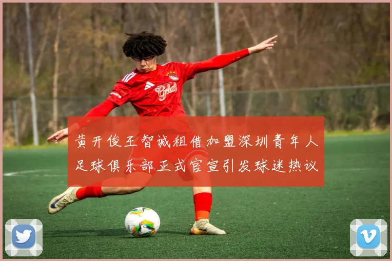 黄开俊王智诚租借加盟深圳青年人足球俱乐部正式官宣引发球迷热议