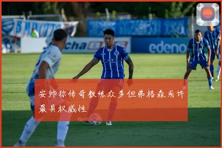 安帅称传奇教练众多但弗格森或许最具权威性
