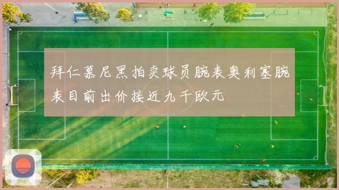 拜仁慕尼黑拍卖球员腕表奥利塞腕表目前出价接近九千欧元