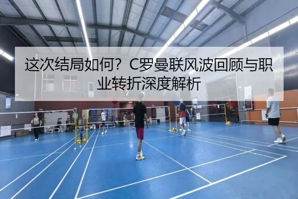 这次结局如何?C罗曼联风波回顾与职业转折深度解析 - kaiyunsports